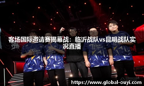 客场国际邀请赛揭幕战：临沂战队vs昆明战队实况直播