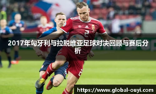 2017年匈牙利与拉脱维亚足球对决回顾与赛后分析